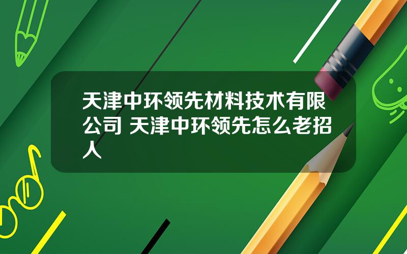 天津中环领先材料技术有限公司 天津中环领先怎么老招人